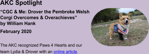 AKC Spotlight “CGC & Me: Drover the Pembroke WelshCorgi Overcomes & Overachieves” by William Hank February 2020  The AKC recognized Paws 4 Hearts and our team Lydia & Drover with an online article.